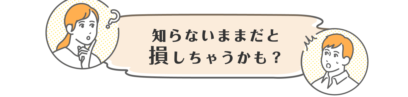 知らないままだと損しちゃうかも?