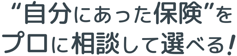 自分にあった保険”をプロに相談して選べる！